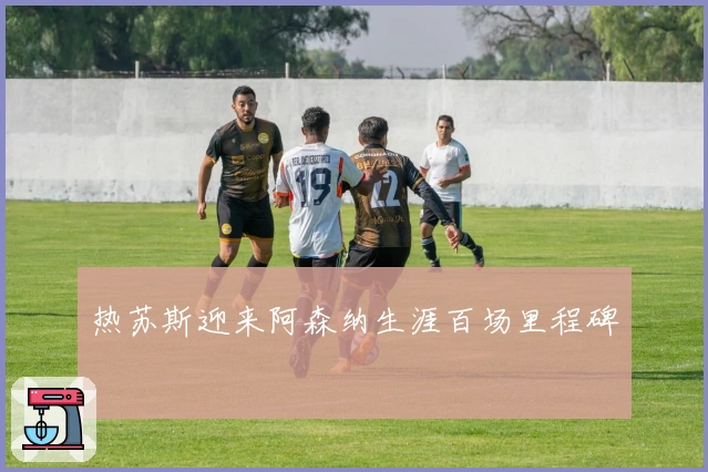 热苏斯迎来阿森纳生涯百场里程碑