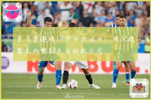 皇马曾邀请10岁卡尔试训,其父透露未加盟因关注经纪公司