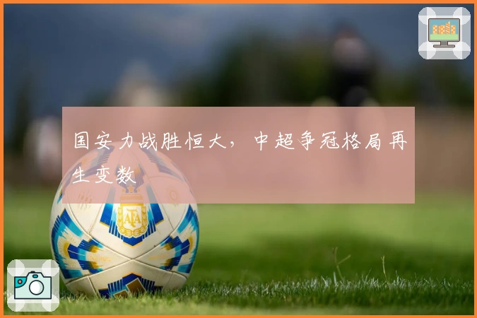 国安力战胜恒大，中超争冠格局再生变数