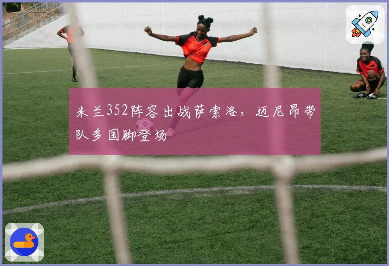 米兰352阵容出战萨索洛,迈尼昂带队多国脚登场