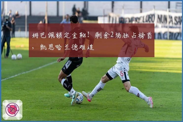 姆巴佩锁定金靴！剩余2场独占榜首，凯恩哈兰德难追