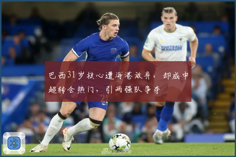 巴西31岁核心遭海港放弃，却成中超转会热门，引两强队争夺