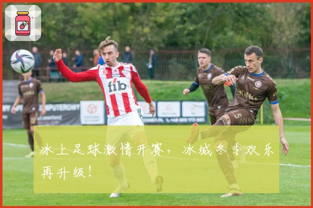 冰上足球激情开赛，冰城冬季欢乐再升级！