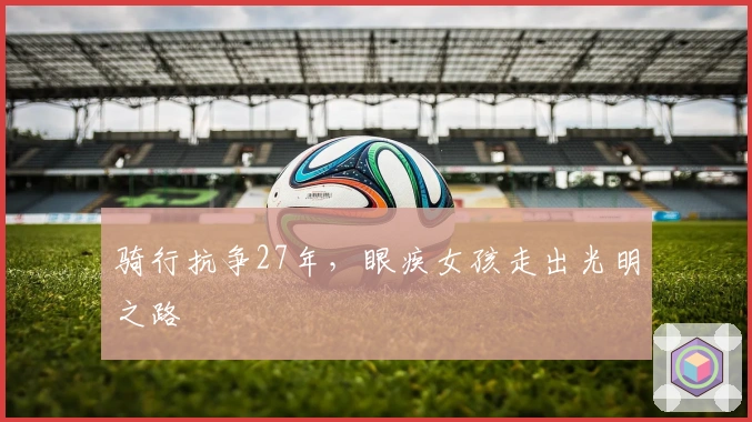 骑行抗争27年，眼疾女孩走出光明之路