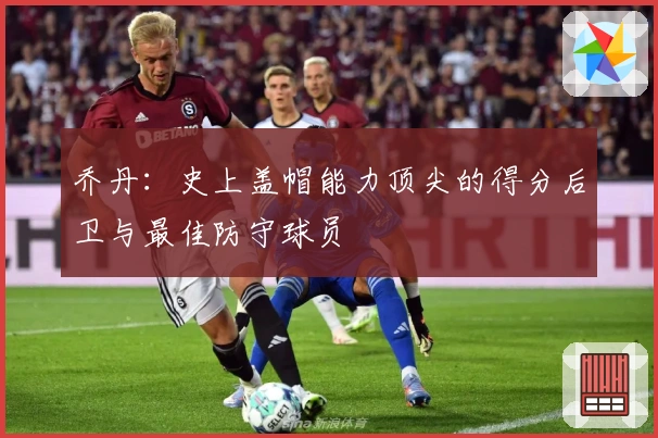 乔丹：史上盖帽能力顶尖的得分后卫与最佳防守球员