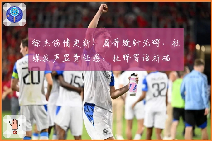 徐杰伤情更新!眉骨缝针无碍,社媒发声显责任感,杜锋寄语祈福
