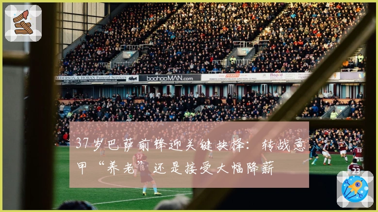 37岁巴萨前锋迎关键抉择：转战意甲“养老”还是接受大幅降薪