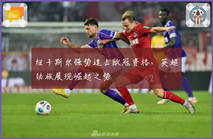 纽卡斯尔强势追击欧冠资格，英超劲旅展现崛起之势