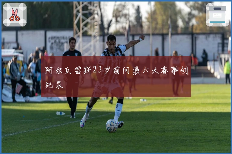 阿尔瓦雷斯23岁前问鼎六大赛事创纪录