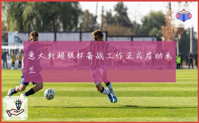 意大利超级杯备战工作正式启动米兰