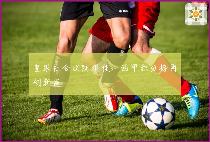 皇家社会攻防俱佳,西甲积分榜再创新高