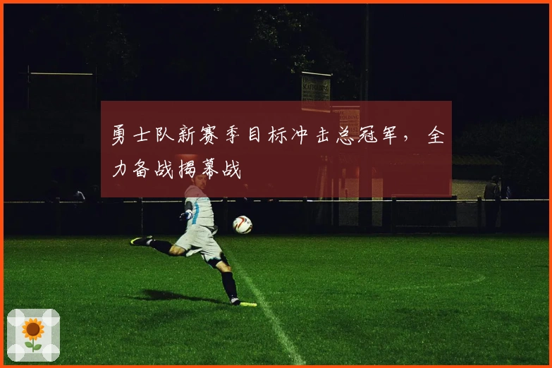 勇士队新赛季目标冲击总冠军，全力备战揭幕战