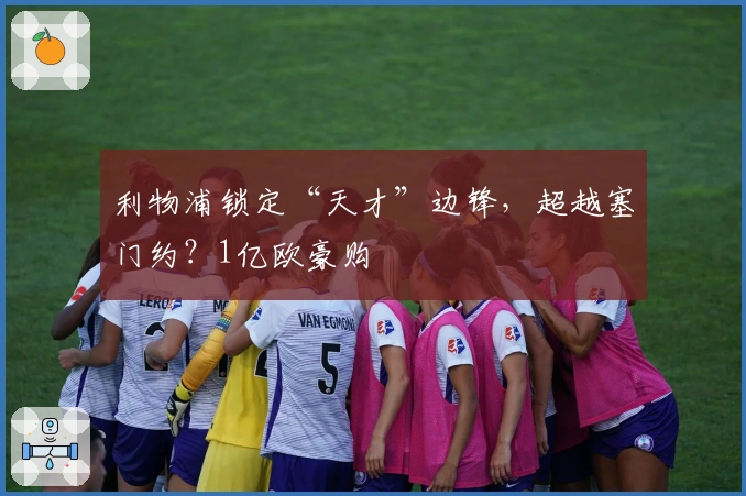 利物浦锁定“天才”边锋，超越塞门约？1亿欧豪购
