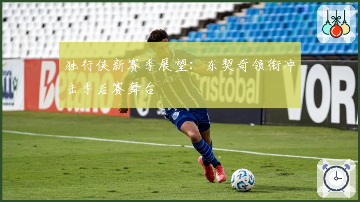 独行侠新赛季展望：东契奇领衔冲击季后赛舞台