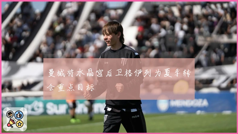 曼城将水晶宫后卫格伊列为夏季转会重点目标