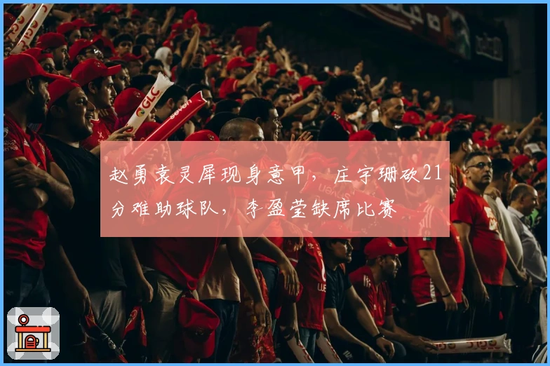 赵勇袁灵犀现身意甲，庄宇珊砍21分难助球队，李盈莹缺席比赛