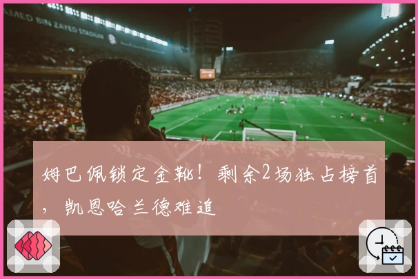 姆巴佩锁定金靴！剩余2场独占榜首，凯恩哈兰德难追