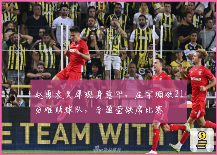 赵勇袁灵犀现身意甲，庄宇珊砍21分难助球队，李盈莹缺席比赛