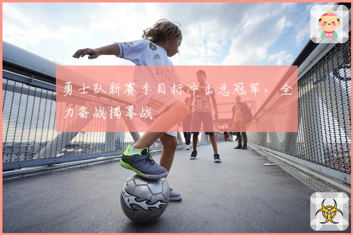 勇士队新赛季目标冲击总冠军,全力备战揭幕战